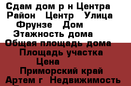 Сдам дом р-н Центра! › Район ­ Центр › Улица ­ Фрунзе › Дом ­ 108 › Этажность дома ­ 1 › Общая площадь дома ­ 42 › Площадь участка ­ 5 › Цена ­ 8 000 - Приморский край, Артем г. Недвижимость » Дома, коттеджи, дачи аренда   . Приморский край,Артем г.